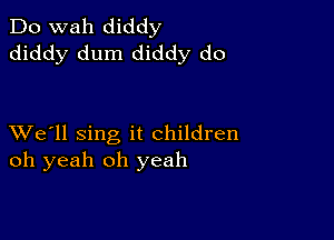 Do wah diddy
diddy dum diddy do

XVe'll sing it children
oh yeah oh yeah