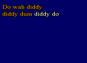 Do wah diddy
diddy dum diddy do