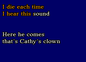 I die each time
I hear this sound

Here he comes
that's Cathy's clown