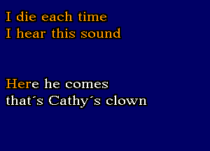 I die each time
I hear this sound

Here he comes
that's Cathy's clown