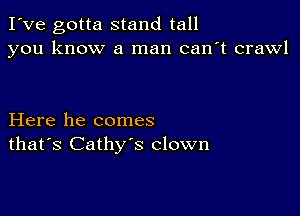 I've gotta stand tall
you know a man can't crawl

Here he comes
that's Cathy's clown