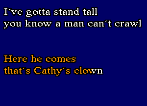 I've gotta stand tall
you know a man can't crawl

Here he comes
that's Cathy's clown