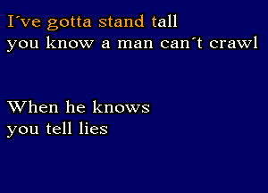 I've gotta stand tall
you know a man can't crawl

XVhen he knows
you tell lies