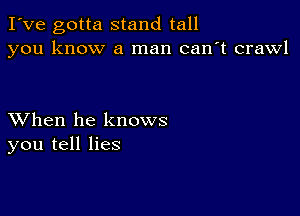 I've gotta stand tall
you know a man can't crawl

XVhen he knows
you tell lies