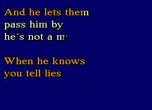 And he lets them
pass him by
he's not a m-

XVhen he knows
you tell lies