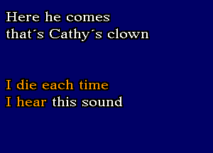 Here he comes
that's Cathy's clown

I die each time
I hear this sound