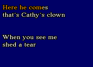 Here he comes
that's Cathy's clown

XVhen you see me
shed a tear