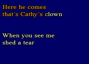 Here he comes
that's Cathy's clown

XVhen you see me
shed a tear