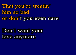 That you're treatin
him so bad
or don't you even care

Don't want your
love anymore