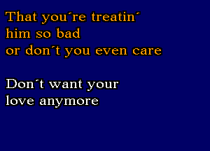 That you're treatin
him so bad
or don't you even care

Don't want your
love anymore