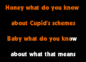 Honey what do you know
about Cupid's schemes
Baby what do you know

about what that means