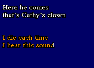 Here he comes
that's Cathy's clown

I die each time
I hear this sound