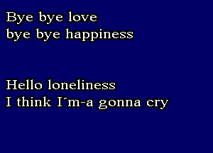 Bye bye love
bye bye happiness

Hello loneliness
I think I'm-a gonna cry