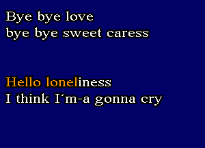 Bye bye love
bye bye sweet caress

Hello loneliness
I think I'm-a gonna cry