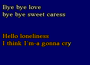 Bye bye love
bye bye sweet caress

Hello loneliness
I think I'm-a gonna cry