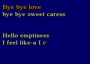 Bye bye love
bye bye sweet caress

Hello emptiness
I feel like-a I C