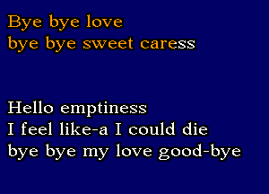 Bye bye love
bye bye sweet caress

Hello emptiness
I feel like-a I could die
bye bye my love good-bye