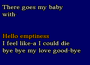 There goes my baby
with-

Hello emptiness
I feel like-a I could die
bye bye my love good-bye