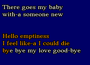 There goes my baby
with-a someone new

Hello emptiness
I feel like-a I could die
bye bye my love good-bye