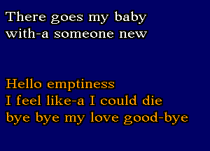 There goes my baby
with-a someone new

Hello emptiness
I feel like-a I could die
bye bye my love good-bye