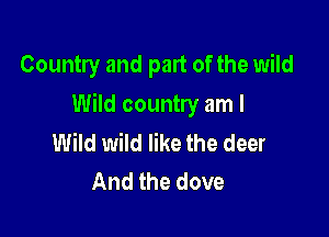 Country and part of the wild

Wild country am I

Wild wild like the deer
And the dove