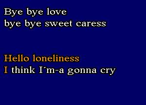 Bye bye love
bye bye sweet caress

Hello loneliness
I think I'm-a gonna cry