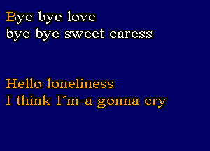 Bye bye love
bye bye sweet caress

Hello loneliness
I think I'm-a gonna cry