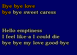 Bye bye love
bye bye sweet caress

Hello emptiness
I feel like-a I could die
bye bye my love good-bye