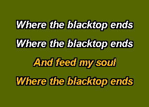 Where the blacktop ends
Where the biacktop ends

And feed my soul
Where the blacktop ends