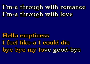 I'm-a through with romance
I'm-a through with love

Hello emptiness
I feel like-a I could die
bye bye my love good-bye