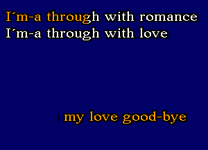 I'm-a through with romance
I'm-a through with love

my love good-bye