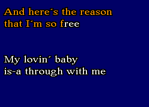 And here's the reason
that I'm so free

My lovin' baby
is-a through with me