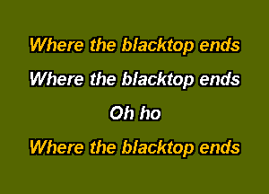 Where the blacktop ends
Where the blacktop ends
Oh ho

Where the blacktop ends