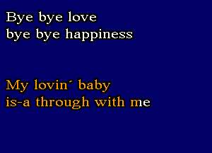 Bye bye love
bye bye happiness

My lovin' baby
is-a through with me