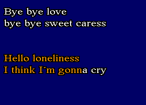 Bye bye love
bye bye sweet caress

Hello loneliness
I think I'm gonna cry