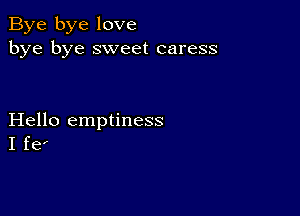 Bye bye love
bye bye sweet caress

Hello emptiness
I fe'