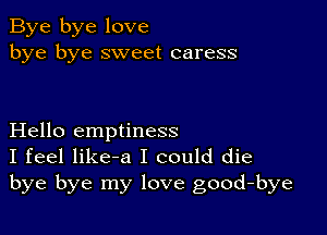 Bye bye love
bye bye sweet caress

Hello emptiness
I feel like-a I could die
bye bye my love good-bye