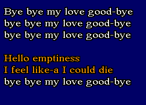 Bye bye my love good-bye
bye bye my love good-bye
bye bye my love good-bye

Hello emptiness
I feel like-a I could die
bye bye my love good-bye