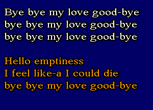 Bye bye my love good-bye
bye bye my love good-bye
bye bye my love good-bye

Hello emptiness
I feel like-a I could die
bye bye my love good-bye