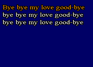 Bye bye my love good-bye
bye bye my love good-bye
bye bye my love good-bye