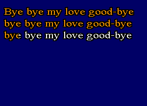 Bye bye my love good-bye
bye bye my love good-bye
bye bye my love good-bye