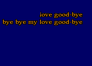 love good-bye
bye bye my love good-bye