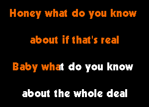 Honey what do you know

about if that's real

Baby what do you know

about the whole deal