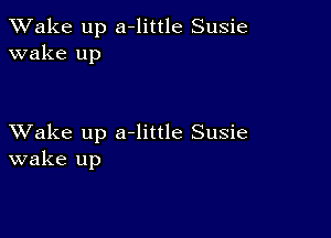 TWake up a-little Susie
wake up

XVake up a-little Susie
wake up