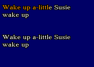 TWake up a-little Susie
wake up

XVake up a-little Susie
wake up