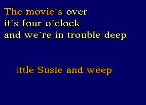 The movie's over
it's four o'clock
and we're in trouble deep

ittle Susie and weep