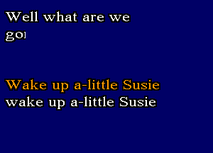 XVell what are we
g0)

XVake up a-little Susie
wake up a-little Susie