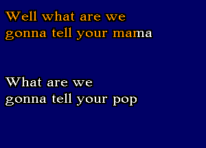 XVell what are we
gonna tell your mama

XVhat are we
gonna tell your pop