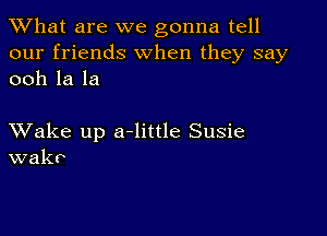 What are we gonna tell
our friends When they say
ooh la la

XVake up a-little Susie
wakr