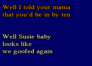 XVell I told your mama
that you'd be in by ten

XVell Susie baby
looks like
we goofed again